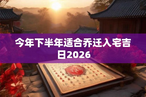 今年下半年适合乔迁入宅吉日2026