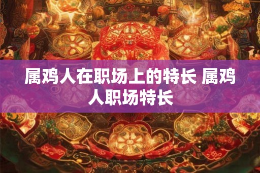 属鸡人在职场上的特长 属鸡人职场特长 属鸡人在职场上的特长 属鸡人职场特长
