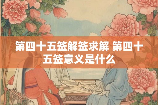 第四十五签解签求解 第四十五签意义是什么
