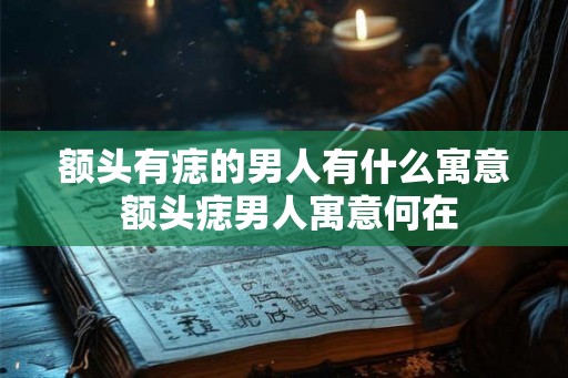 额头有痣的男人有什么寓意 额头痣男人寓意何在