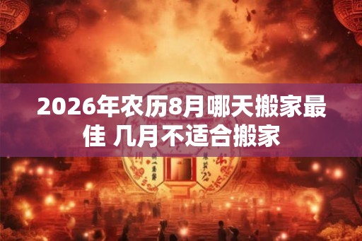 2026年农历8月哪天搬家最佳 几月不适合搬家 2026年农历8月哪天搬家最佳 几月不适合搬家