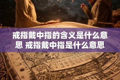 戒指戴中指的含义是什么意思 戒指戴中指是什么意思