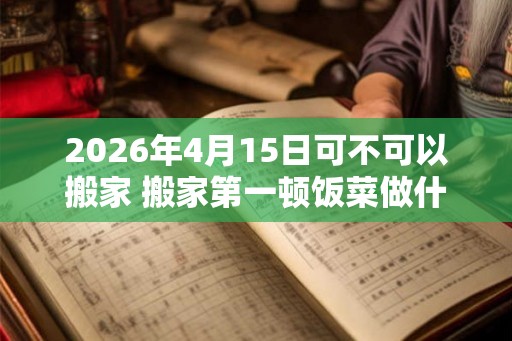 2026年4月15日可不可以搬家 搬家第一顿饭菜做什么 2026年4月15日可不可以搬家 搬家第一顿饭菜做什么