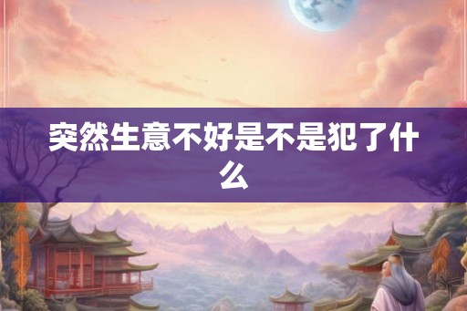突然生意不好是不是犯了什么 突然生意不好是不是犯了什么