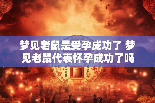梦见老鼠是受孕成功了 梦见老鼠代表怀孕成功了吗 梦见老鼠是受孕成功了 梦见老鼠代表怀孕成功了吗