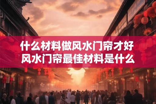 什么材料做风水门帘才好 风水门帘最佳材料是什么