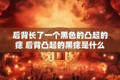 后背长了一个黑色的凸起的痣 后背凸起的黑痣是什么