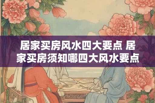 居家买房风水四大要点 居家买房须知哪四大风水要点
