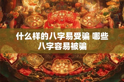 什么样的八字易受骗 哪些八字容易被骗