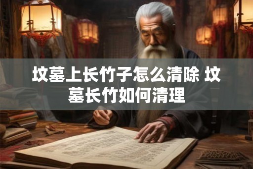 坟墓上长竹子怎么清除 坟墓长竹如何清理 坟墓上长竹子怎么清除 坟墓长竹如何清理