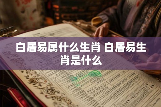 白居易属什么生肖 白居易生肖是什么