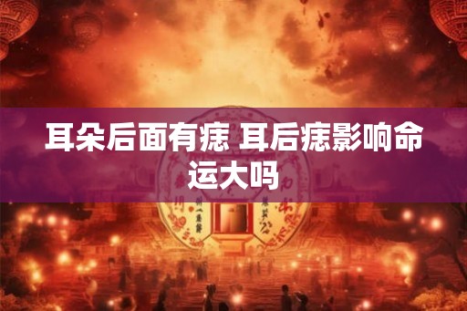 耳朵后面有痣 耳后痣影响命运大吗