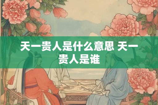 天一贵人是什么意思 天一贵人是谁