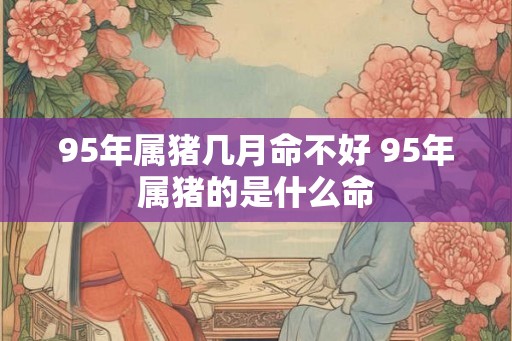 95年属猪几月命不好 95年属猪的是什么命