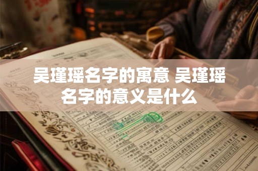 吴瑾瑶名字的寓意 吴瑾瑶名字的意义是什么