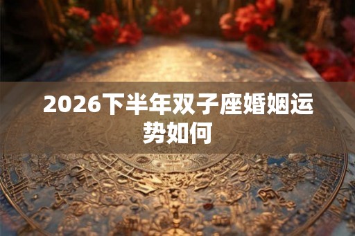 2026下半年双子座婚姻运势如何