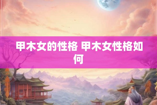 甲木女的性格 甲木女性格如何