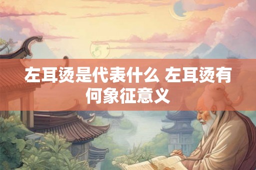 左耳烫是代表什么 左耳烫有何象征意义