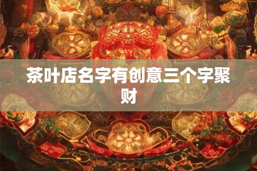 茶叶店名字有创意三个字聚财