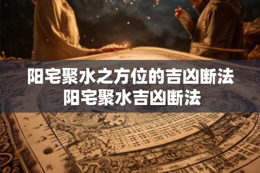 阳宅聚水之方位的吉凶断法 阳宅聚水吉凶断法