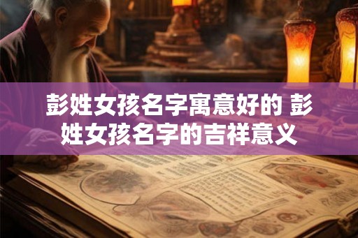 彭姓女孩名字寓意好的 彭姓女孩名字的吉祥意义 彭姓女孩名字寓意好的 彭姓女孩名字的吉祥意义