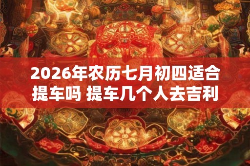 2026年农历七月初四适合提车吗 提车几个人去吉利