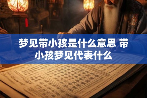 梦见带小孩是什么意思 带小孩梦见代表什么