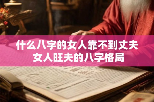 什么八字的女人靠不到丈夫 女人旺夫的八字格局
