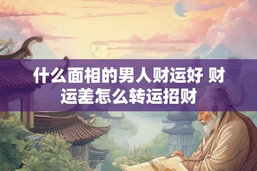 什么面相的男人财运好 财运差怎么转运招财