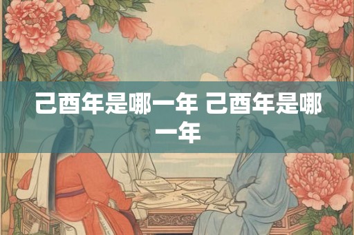 己酉年是哪一年 己酉年是哪一年