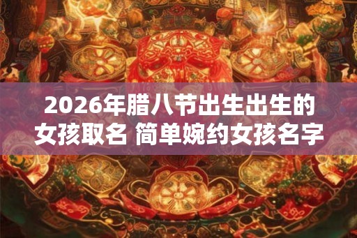 2026年腊八节出生出生的女孩取名 简单婉约女孩名字