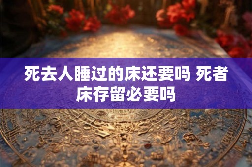 死去人睡过的床还要吗 死者床存留必要吗