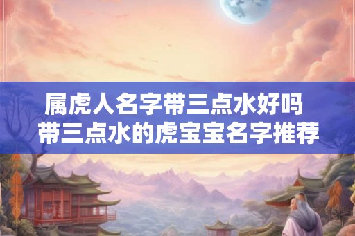属虎人名字带三点水好吗 带三点水的虎宝宝名字推荐