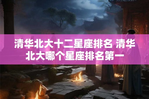 清华北大十二星座排名 清华北大哪个星座排名第一