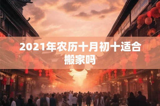 2021年农历十月初十适合搬家吗