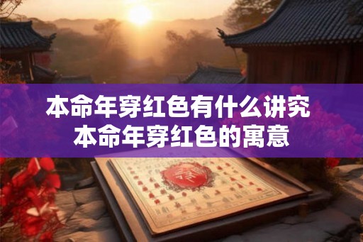 本命年穿红色有什么讲究 本命年穿红色的寓意