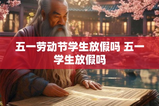 五一劳动节学生放假吗 五一学生放假吗 五一劳动节学生放假吗 五一学生放假吗