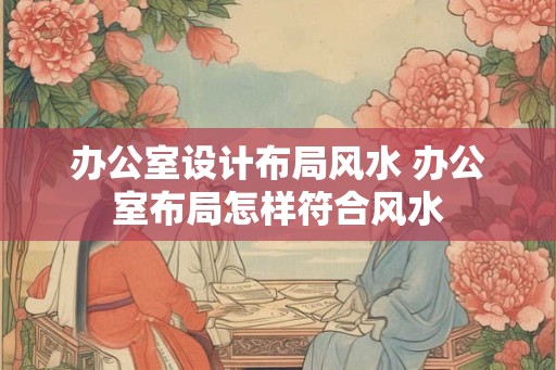办公室设计布局风水 办公室布局怎样符合风水 办公室设计布局风水 办公室布局怎样符合风水