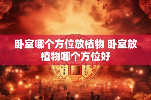 卧室哪个方位放植物 卧室放植物哪个方位好