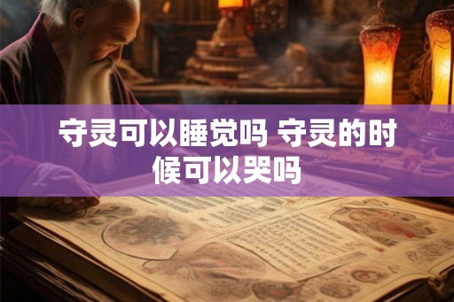 守灵可以睡觉吗 守灵的时候可以哭吗