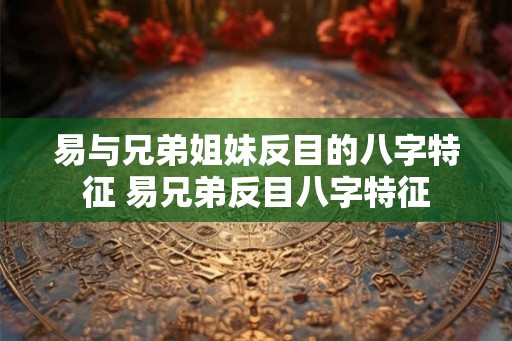 易与兄弟姐妹反目的八字特征 易兄弟反目八字特征
