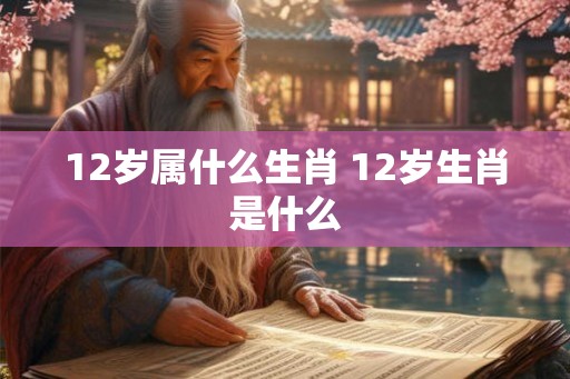 12岁属什么生肖 12岁生肖是什么