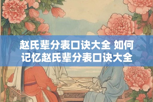 赵氏辈分表口诀大全 如何记忆赵氏辈分表口诀大全 赵氏辈分表口诀大全 如何记忆赵氏辈分表口诀大全