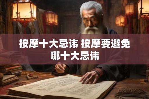 按摩十大忌讳 按摩要避免哪十大忌讳 按摩十大忌讳 按摩要避免哪十大忌讳