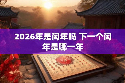 2026年是闰年吗 下一个闰年是哪一年