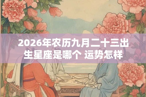 2026年农历九月二十三出生星座是哪个 运势怎样
