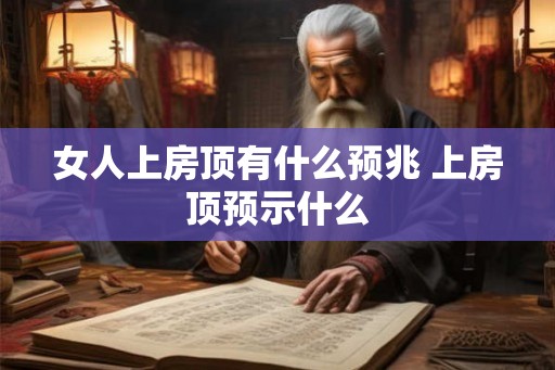 女人上房顶有什么预兆 上房顶预示什么 女人上房顶有什么预兆 上房顶预示什么