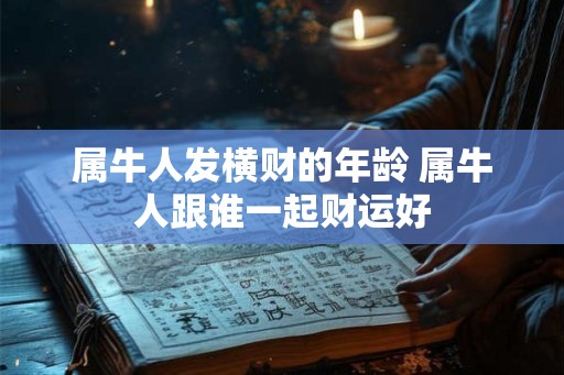 属牛人发横财的年龄 属牛人跟谁一起财运好 属牛人发横财的年龄 属牛人跟谁一起财运好