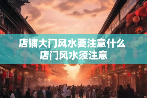 店铺大门风水要注意什么 店门风水须注意