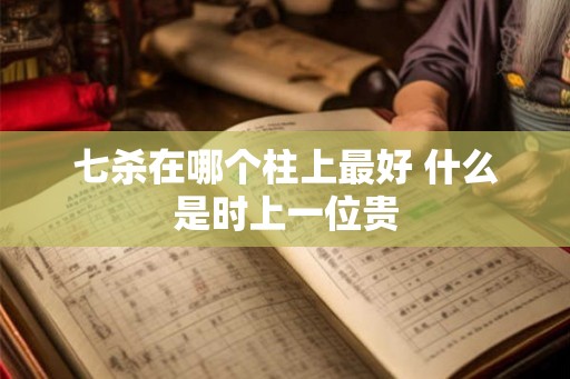 七杀在哪个柱上最好 什么是时上一位贵 七杀在哪个柱上最好 什么是时上一位贵